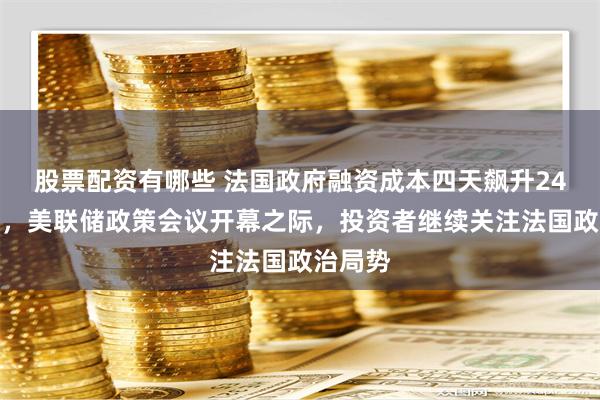 股票配资有哪些 法国政府融资成本四天飙升24个基点，美联储政策会议开幕之际，投资者继续关注法国政治局势