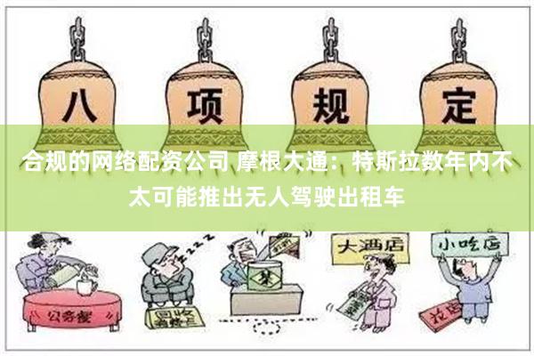 合规的网络配资公司 摩根大通：特斯拉数年内不太可能推出无人驾驶出租车