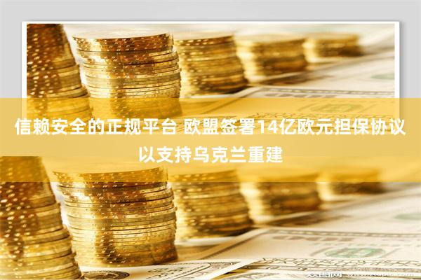 信赖安全的正规平台 欧盟签署14亿欧元担保协议以支持乌克兰重建