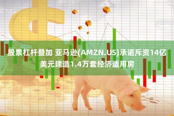 股票杠杆叠加 亚马逊(AMZN.US)承诺斥资14亿美元建造1.4万套经济适用房