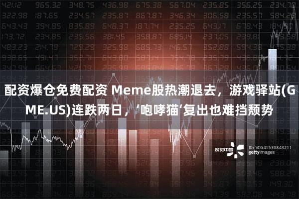 配资爆仓免费配资 Meme股热潮退去，游戏驿站(GME.US)连跌两日，‘咆哮猫‘复出也难挡颓势