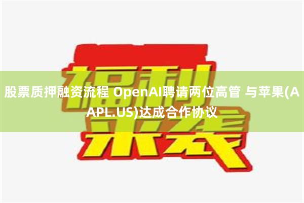 股票质押融资流程 OpenAI聘请两位高管 与苹果(AAPL.US)达成合作协议