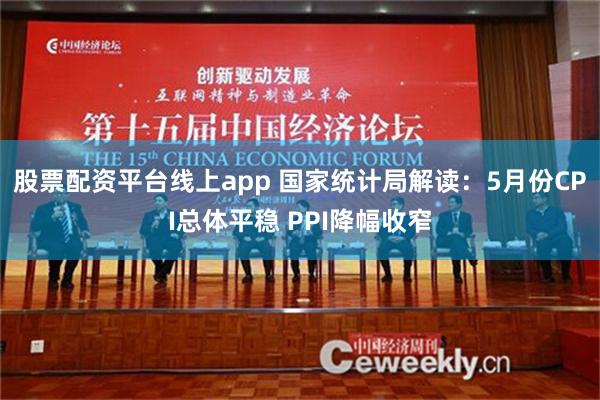 股票配资平台线上app 国家统计局解读：5月份CPI总体平稳 PPI降幅收窄