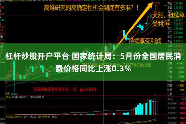 杠杆炒股开户平台 国家统计局：5月份全国居民消费价格同比上涨0.3%