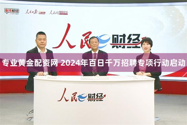 专业黄金配资网 2024年百日千万招聘专项行动启动