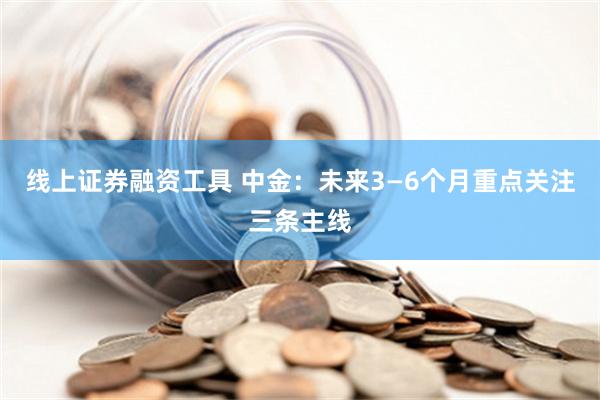 线上证券融资工具 中金：未来3—6个月重点关注三条主线