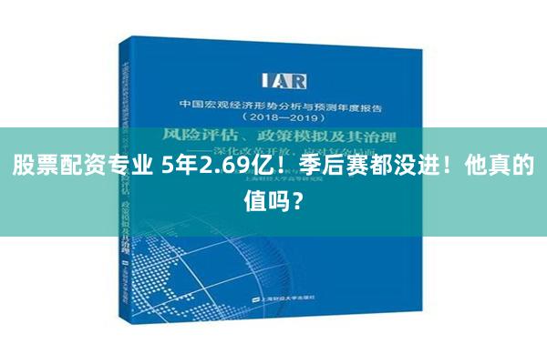 股票配资专业 5年2.69亿！季后赛都没进！他真的值吗？