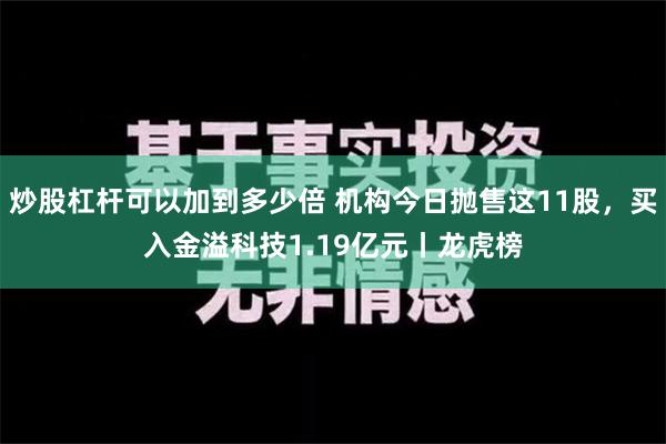 炒股杠杆可以加到多少倍 机构今日抛售这11股，买入金溢科技1.19亿元丨龙虎榜