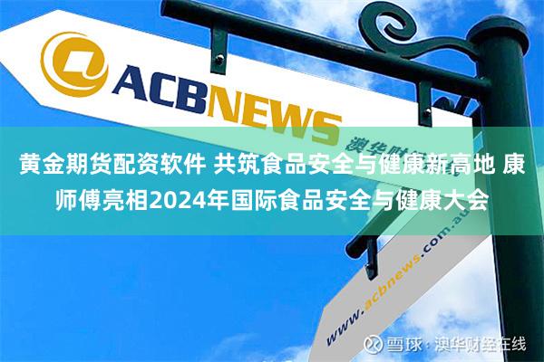 黄金期货配资软件 共筑食品安全与健康新高地 康师傅亮相2024年国际食品安全与健康大会