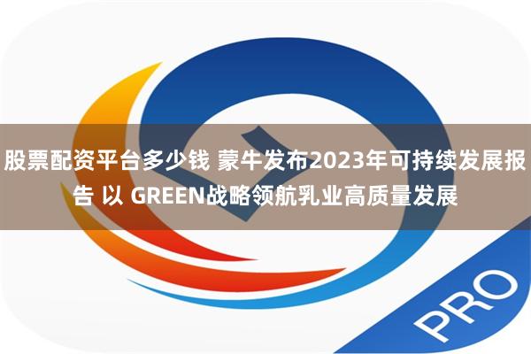 股票配资平台多少钱 蒙牛发布2023年可持续发展报告 以 GREEN战略领航乳业高质量发展