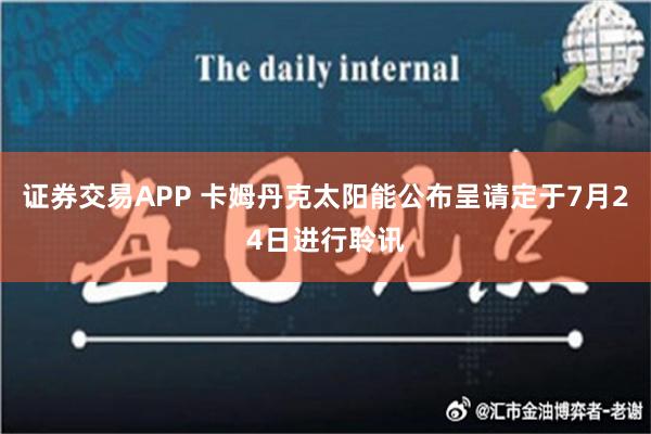 证券交易APP 卡姆丹克太阳能公布呈请定于7月24日进行聆讯