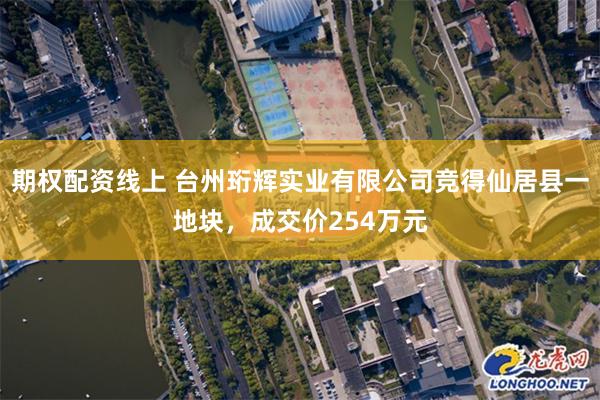 期权配资线上 台州珩辉实业有限公司竞得仙居县一地块，成交价254万元