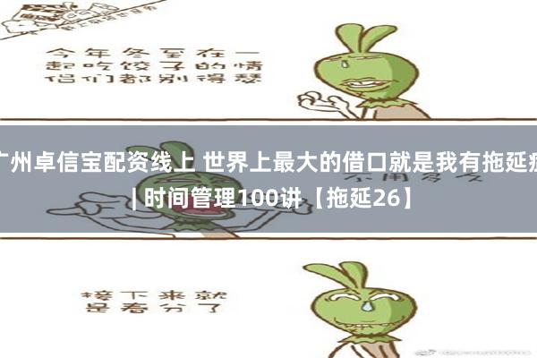 广州卓信宝配资线上 世界上最大的借口就是我有拖延症 | 时间管理100讲【拖延26】