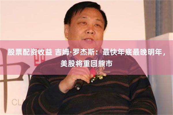 股票配资收益 吉姆·罗杰斯：最快年底最晚明年，美股将重回熊市