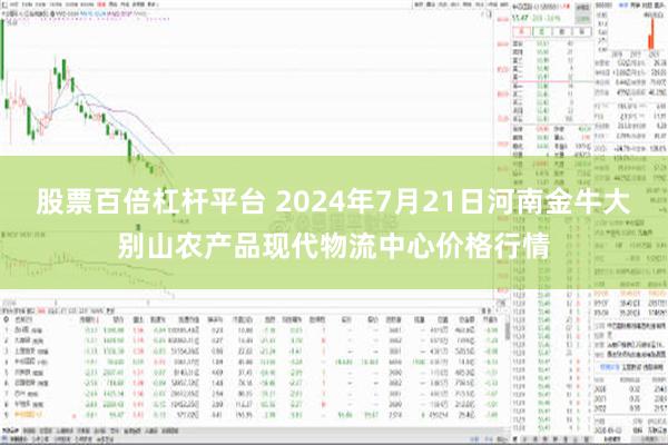 股票百倍杠杆平台 2024年7月21日河南金牛大别山农产品现代物流中心价格行情