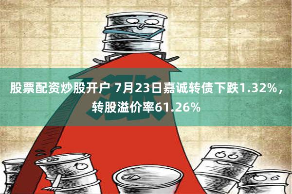 股票配资炒股开户 7月23日嘉诚转债下跌1.32%，转股溢价率61.26%