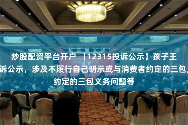 炒股配资平台开户 【12315投诉公示】孩子王新增8件投诉公示，涉及不履行自己明示或与消费者约定的三包义务问题等