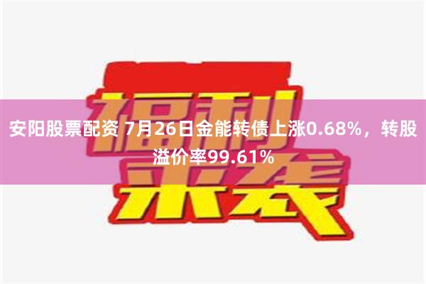 安阳股票配资 7月26日金能转债上涨0.68%，转股溢价率99.61%