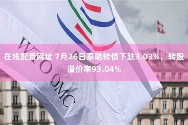 在线配资网址 7月26日泰瑞转债下跌3.03%，转股溢价率93.04%