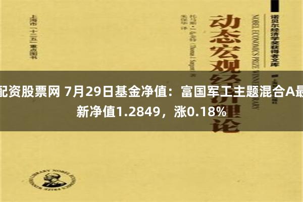 配资股票网 7月29日基金净值：富国军工主题混合A最新净值1.2849，涨0.18%