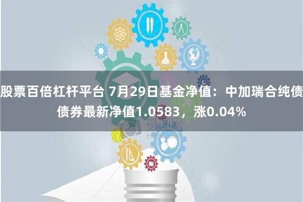 股票百倍杠杆平台 7月29日基金净值：中加瑞合纯债债券最新净值1.0583，涨0.04%