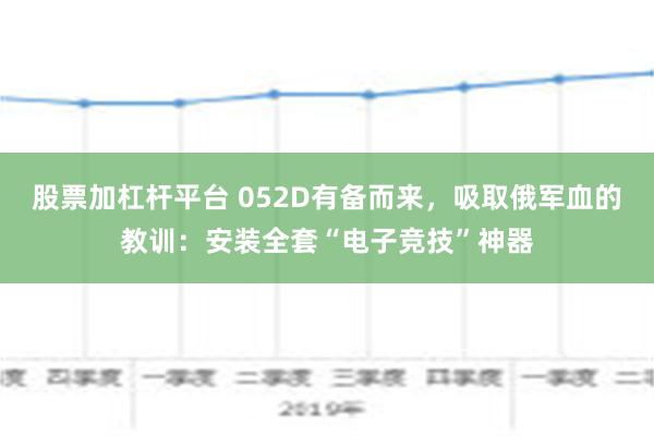 股票加杠杆平台 052D有备而来，吸取俄军血的教训：安装全套“电子竞技”神器