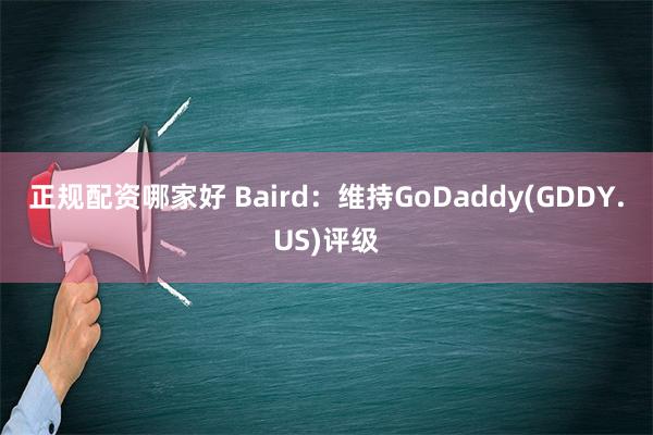 正规配资哪家好 Baird：维持GoDaddy(GDDY.US)评级