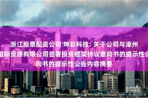 浙江股票配资公司 坤彩科技: 关于公司与漳州市商务局、国际资源有限公司签署投资框架协议意向书的提示性公告内容摘要