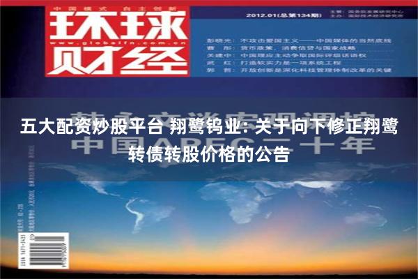 五大配资炒股平台 翔鹭钨业: 关于向下修正翔鹭转债转股价格的公告