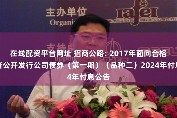 在线配资平台网址 招商公路: 2017年面向合格投资者公开发行公司债券（第一期）（品种二）2024年付息公告