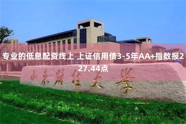 专业的低息配资线上 上证信用债3-5年AA+指数报227.44点