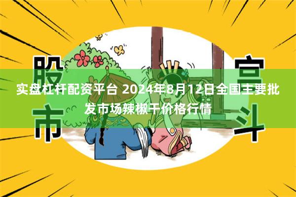 实盘杠杆配资平台 2024年8月12日全国主要批发市场辣椒干价格行情