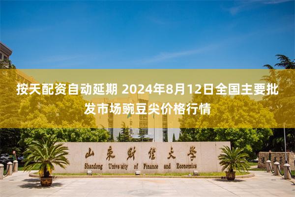 按天配资自动延期 2024年8月12日全国主要批发市场豌豆尖价格行情