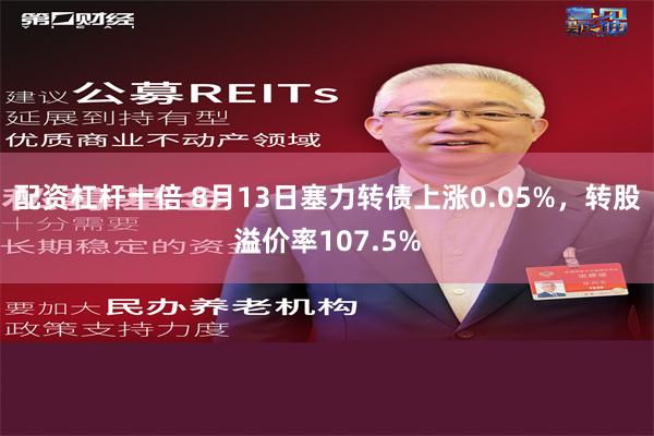 配资杠杆十倍 8月13日塞力转债上涨0.05%，转股溢价率107.5%