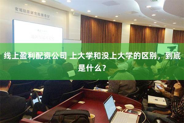 线上盈利配资公司 上大学和没上大学的区别，到底是什么？