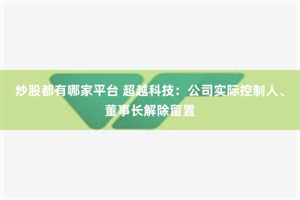 炒股都有哪家平台 超越科技：公司实际控制人、董事长解除留置