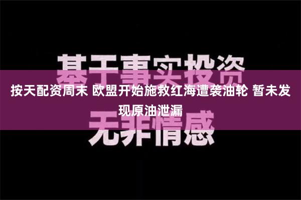 按天配资周末 欧盟开始施救红海遭袭油轮 暂未发现原油泄漏