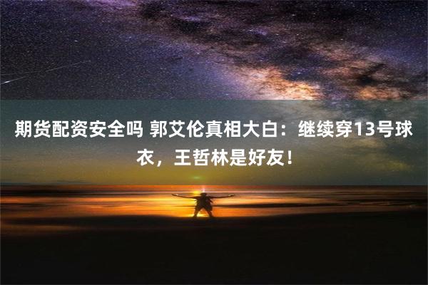 期货配资安全吗 郭艾伦真相大白：继续穿13号球衣，王哲林是好友！