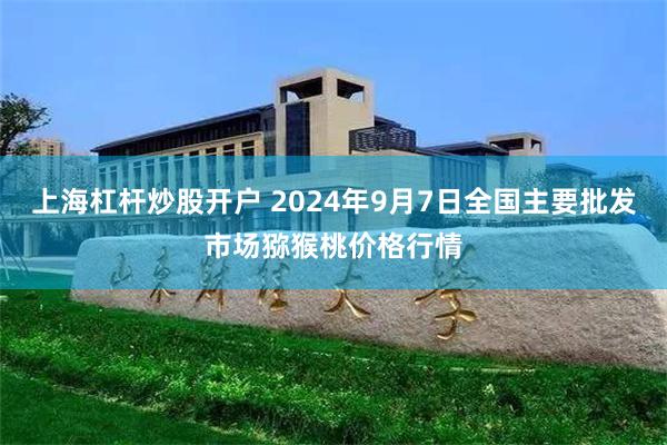 上海杠杆炒股开户 2024年9月7日全国主要批发市场猕猴桃价格行情