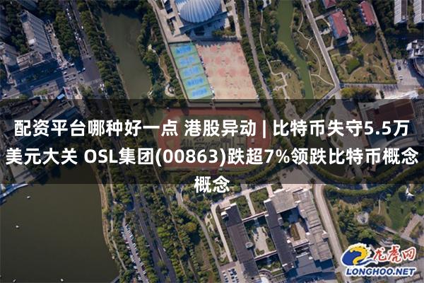 配资平台哪种好一点 港股异动 | 比特币失守5.5万美元大关 OSL集团(00863)跌超7%领跌比特币概念