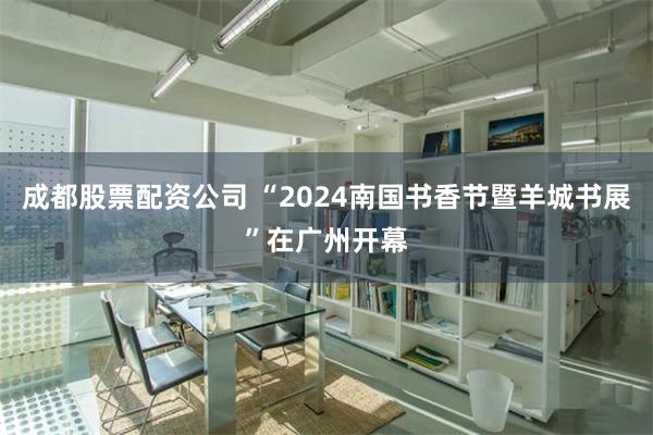 成都股票配资公司 “2024南国书香节暨羊城书展”在广州开幕