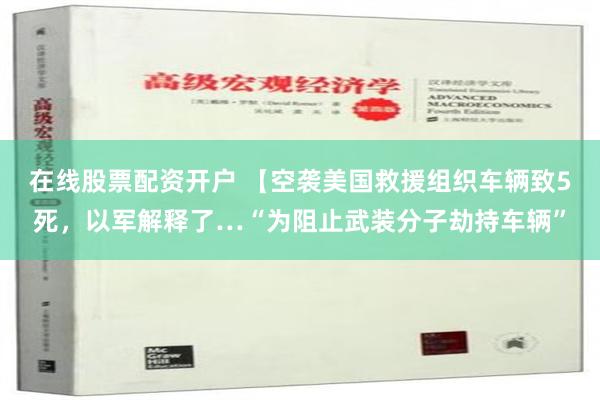 在线股票配资开户 【空袭美国救援组织车辆致5死，以军解释了…“为阻止武装分子劫持车辆”