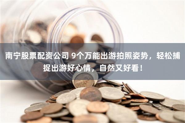 南宁股票配资公司 9个万能出游拍照姿势，轻松捕捉出游好心情，自然又好看！