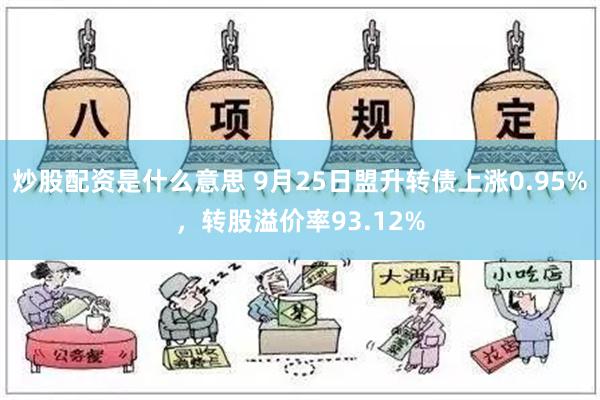 炒股配资是什么意思 9月25日盟升转债上涨0.95%，转股溢价率93.12%