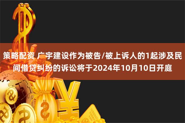 策略配资 广宇建设作为被告/被上诉人的1起涉及民间借贷纠纷的诉讼将于2024年10月10日开庭