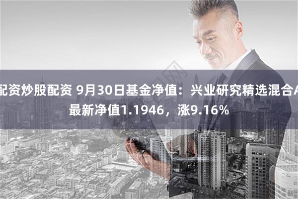 配资炒股配资 9月30日基金净值：兴业研究精选混合A最新净值1.1946，涨9.16%