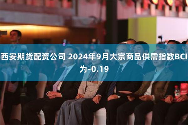 西安期货配资公司 2024年9月大宗商品供需指数BCI为-0.19