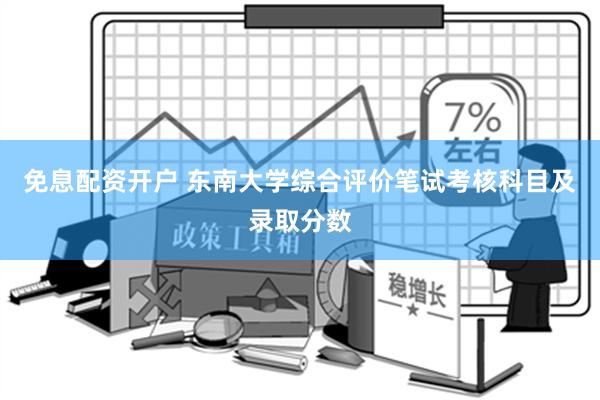 免息配资开户 东南大学综合评价笔试考核科目及录取分数