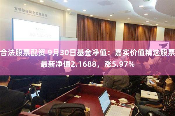 合法股票配资 9月30日基金净值：嘉实价值精选股票最新净值2.1688，涨5.97%