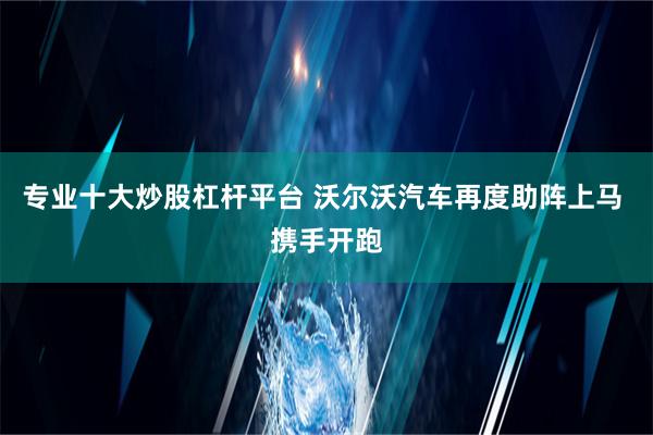 专业十大炒股杠杆平台 沃尔沃汽车再度助阵上马 携手开跑